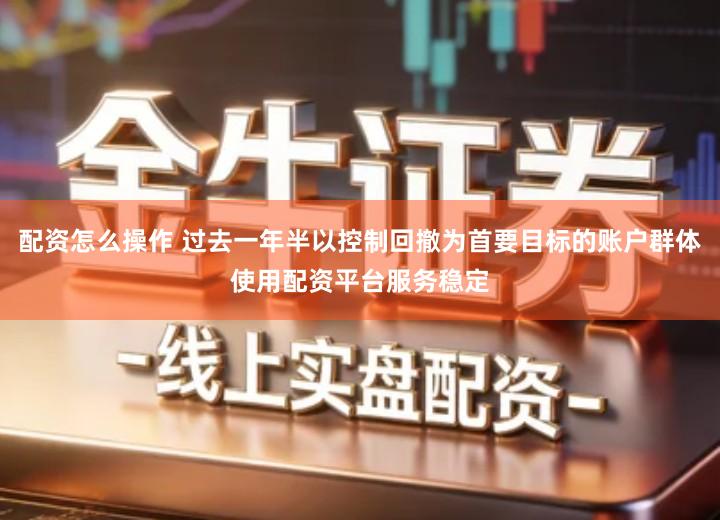 配资怎么操作 过去一年半以控制回撤为首要目标的账户群体使用配资平台服务稳定