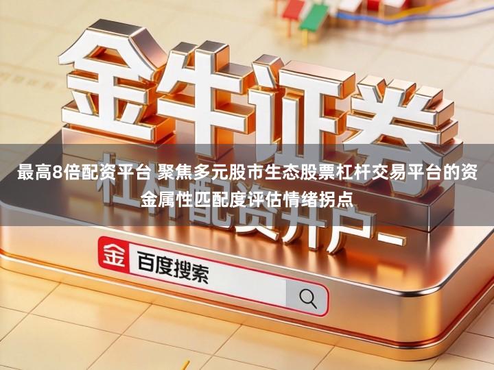 最高8倍配资平台 聚焦多元股市生态股票杠杆交易平台的资金属性匹配度评估情绪拐点