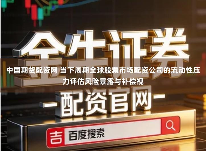 中国期货配资网 当下周期全球股票市场配资公司的流动性压力评估风险暴露与补偿视