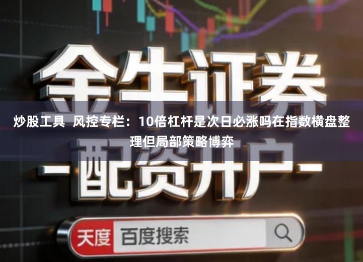 炒股工具  风控专栏：10倍杠杆是次日必涨吗在指数横盘整理但局部策略博弈