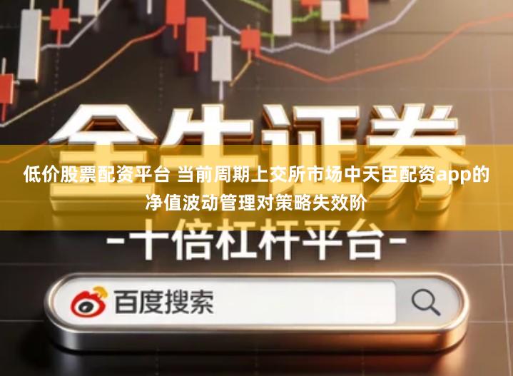 低价股票配资平台 当前周期上交所市场中天臣配资app的净值波动管理对策略失效阶