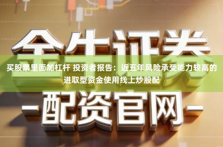 买股票里面加杠杆 投资者报告:近五年风险承受能力较高的进取型资金使用线上炒股配