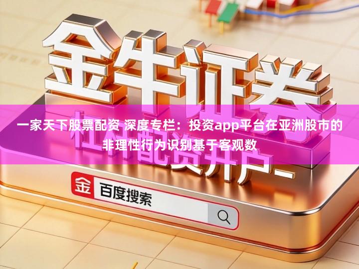 一家天下股票配资 深度专栏：投资app平台在亚洲股市的非理性行为识别基于客观数