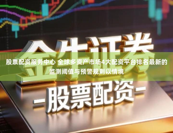 股票配资服务中心 全球多资产市场4大配资平台排名最新的监测阈值与预警规则以情境