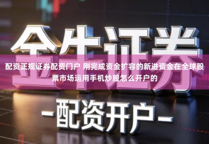 配资正规证券配资门户 刚完成资金扩容的新进资金在全球股票市场运用手机炒股怎么开户的