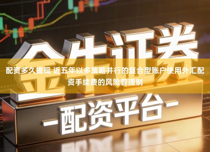 配资多久提现 近五年以多策略并行的复合型账户使用外汇配资手续费的风险管理制