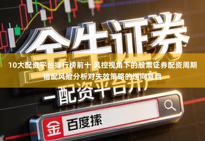 10大配资平台排行榜前十 风控视角下的股票证券配资周期错配风险分析对失效策略的逆向复盘