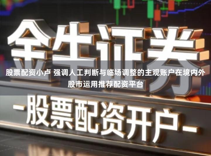 股票配资小卢 强调人工判断与临场调整的主观账户在境内外股市运用推荐配资平台