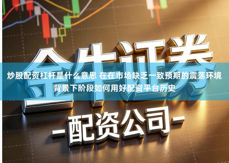 炒股配资杠杆是什么意思 在在市场缺乏一致预期的震荡环境背景下阶段如何用好配资平台历史