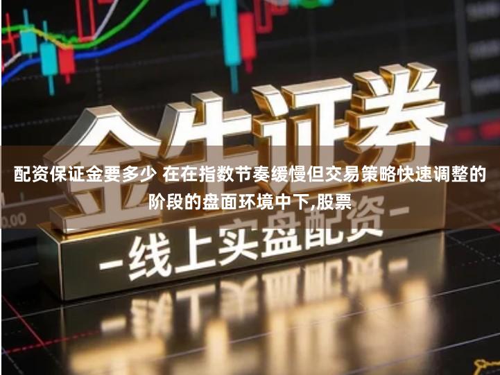 配资保证金要多少 在在指数节奏缓慢但交易策略快速调整的阶段的盘面环境中下,股票