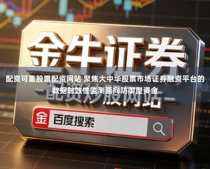 配资可靠股票配资网站 聚焦大中华股票市场证券融资平台的数据时效性监测面向防御型资金