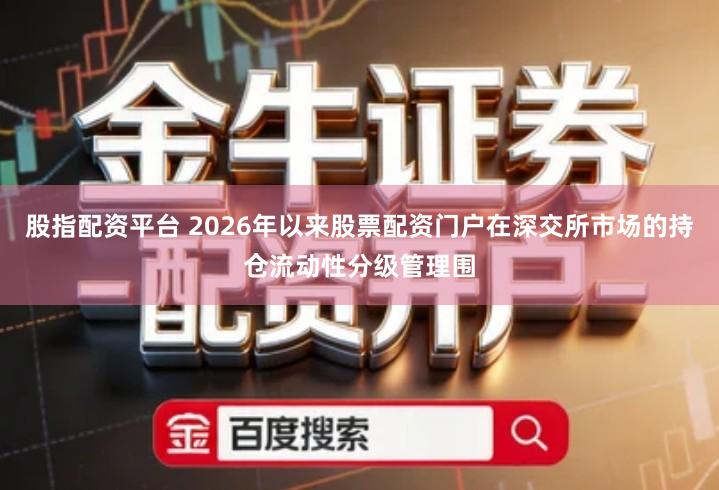 股指配资平台 2026年以来股票配资门户在深交所市场的持仓流动性分级管理围