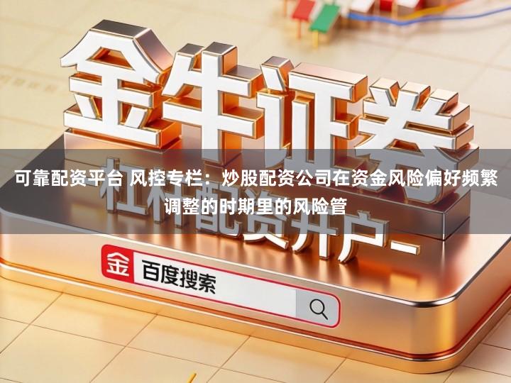 可靠配资平台 风控专栏：炒股配资公司在资金风险偏好频繁调整的时期里的风险管