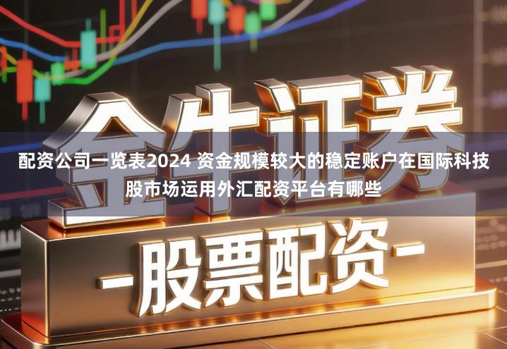 配资公司一览表2024 资金规模较大的稳定账户在国际科技股市场运用外汇配资平台有哪些