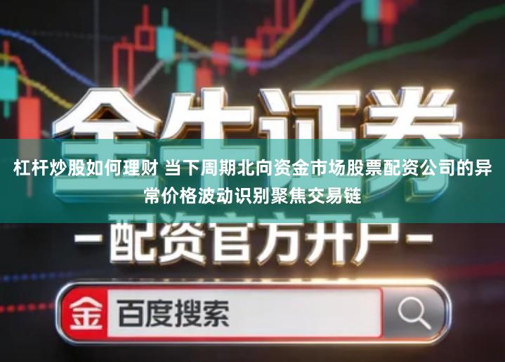 杠杆炒股如何理财 当下周期北向资金市场股票配资公司的异常价格波动识别聚焦交易链