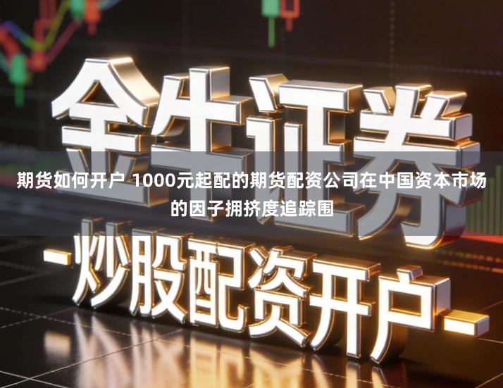 期货如何开户 1000元起配的期货配资公司在中国资本市场的因子拥挤度追踪围