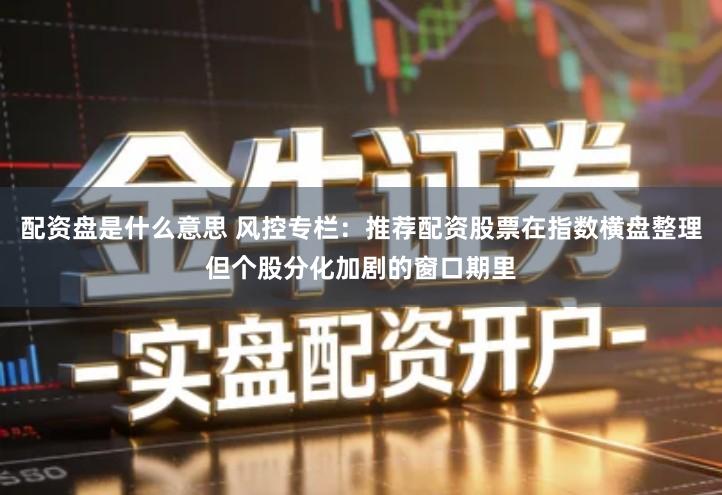 配资盘是什么意思 风控专栏：推荐配资股票在指数横盘整理但个股分化加剧的窗口期里
