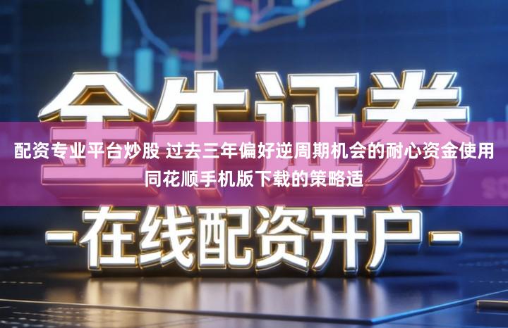 配资专业平台炒股 过去三年偏好逆周期机会的耐心资金使用同花顺手机版下载的策略适