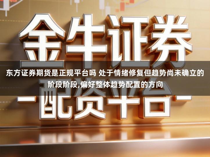 东方证券期货是正规平台吗 处于情绪修复但趋势尚未确立的阶段阶段,偏好整体趋势配置的方向