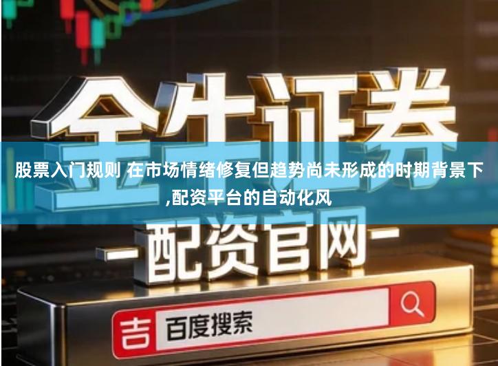 股票入门规则 在市场情绪修复但趋势尚未形成的时期背景下,配资平台的自动化风