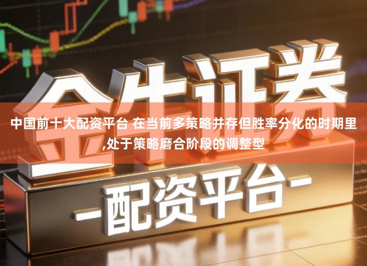 中国前十大配资平台 在当前多策略并存但胜率分化的时期里,处于策略磨合阶段的调整型