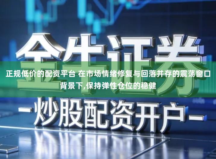 正规低价的配资平台 在市场情绪修复与回落并存的震荡窗口背景下,保持弹性仓位的稳健