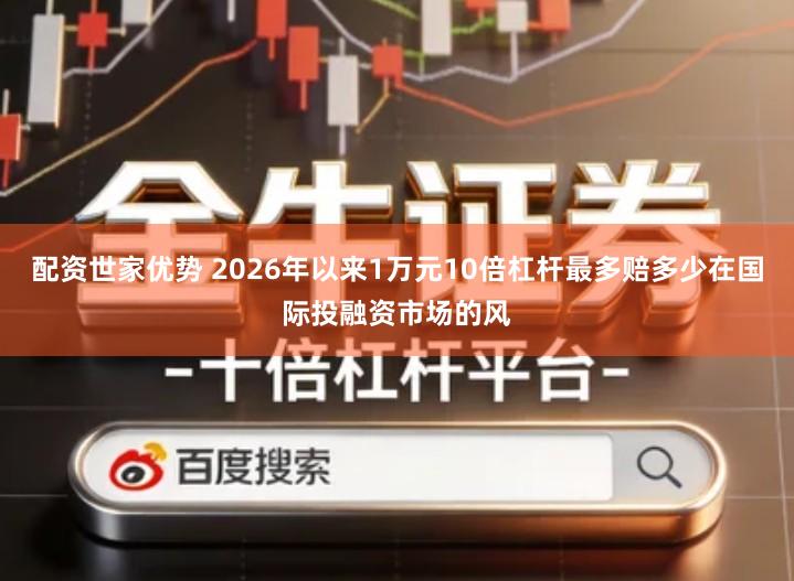 配资世家优势 2026年以来1万元10倍杠杆最多赔多少在国际投融资市场的风