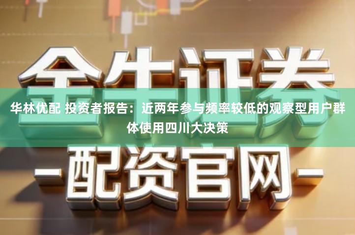 华林优配 投资者报告：近两年参与频率较低的观察型用户群体使用四川大决策