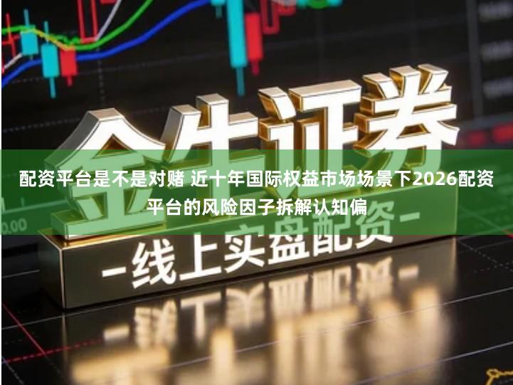 配资平台是不是对赌 近十年国际权益市场场景下2026配资平台的风险因子拆解认知偏