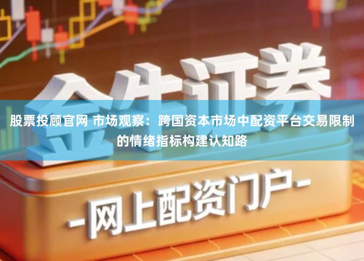 股票投顾官网 市场观察：跨国资本市场中配资平台交易限制的情绪指标构建认知路