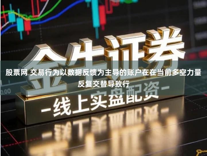 股票网 交易行为以数据反馈为主导的账户在在当前多空力量反复交替导致行