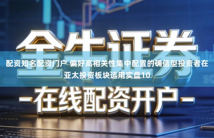 配资知名配资门户 偏好高相关性集中配置的确信型投资者在亚太投资板块运用实盘10