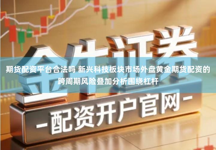 期货配资平台合法吗 新兴科技板块市场外盘黄金期货配资的跨周期风险叠加分析围绕杠杆