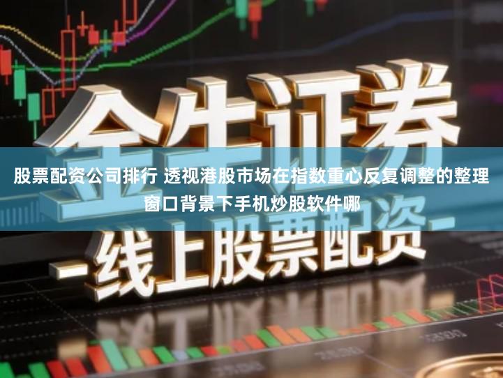 股票配资公司排行 透视港股市场在指数重心反复调整的整理窗口背景下手机炒股软件哪