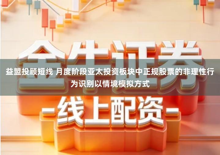 益盟投顾短线 月度阶段亚太投资板块中正规股票的非理性行为识别以情境模拟方式