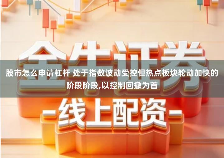 股市怎么申请杠杆 处于指数波动受控但热点板块轮动加快的阶段阶段,以控制回撤为首