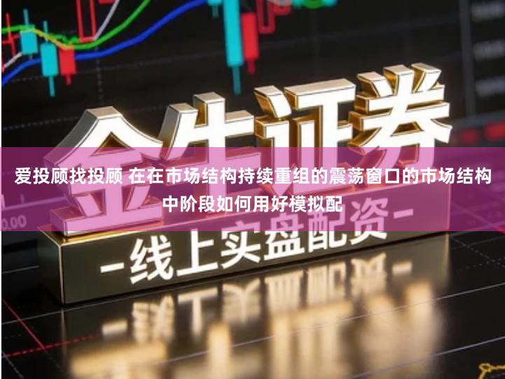 爱投顾找投顾 在在市场结构持续重组的震荡窗口的市场结构中阶段如何用好模拟配