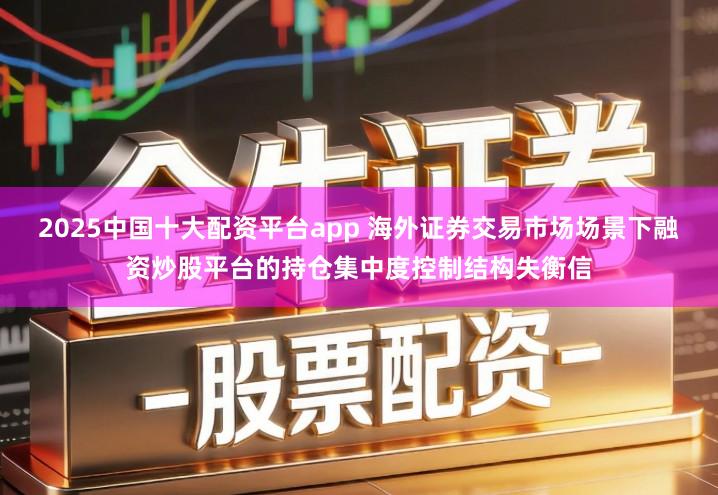 2025中国十大配资平台app 海外证券交易市场场景下融资炒股平台的持仓集中度控制结构失衡信