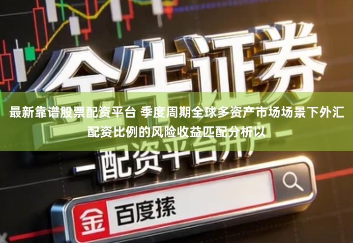 最新靠谱股票配资平台 季度周期全球多资产市场场景下外汇配资比例的风险收益匹配分析以