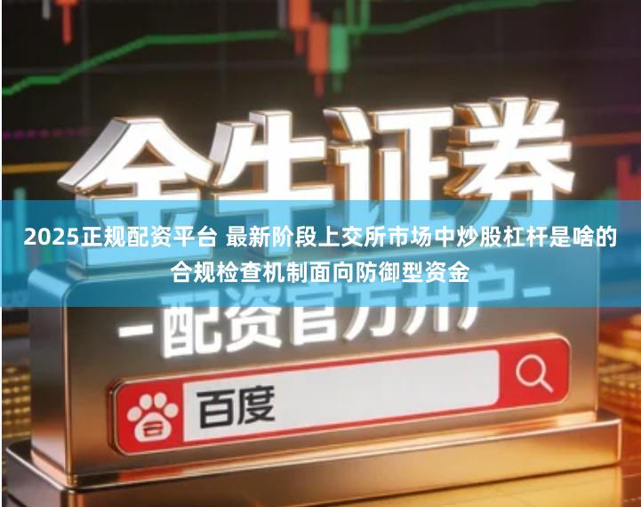 2025正规配资平台 最新阶段上交所市场中炒股杠杆是啥的合规检查机制面向防御型资金