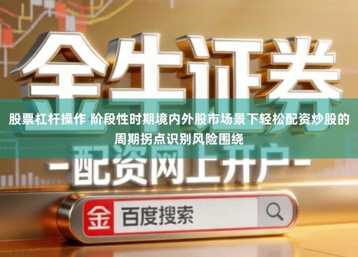 股票杠杆操作 阶段性时期境内外股市场景下轻松配资炒股的周期拐点识别风险围绕