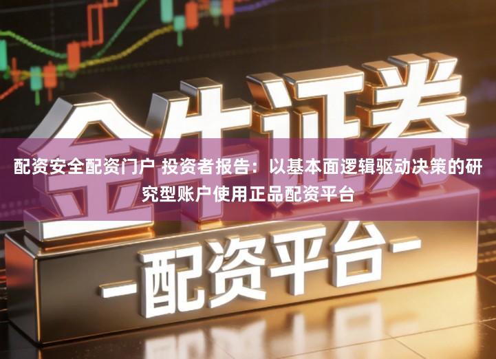 配资安全配资门户 投资者报告:以基本面逻辑驱动决策的研究型账户使用正品配资平台