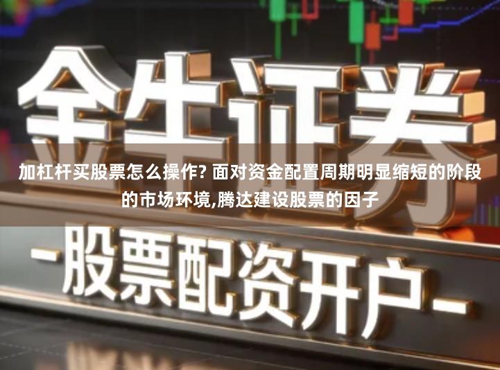 加杠杆买股票怎么操作? 面对资金配置周期明显缩短的阶段的市场环境,腾达建设股票的因子