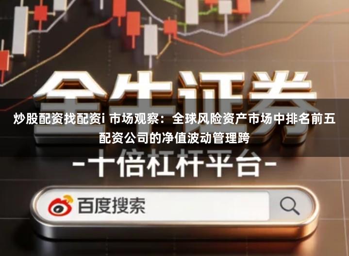 炒股配资找配资i 市场观察：全球风险资产市场中排名前五配资公司的净值波动管理跨